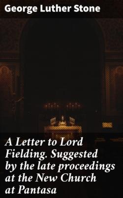 A Letter to Lord Fielding. Suggested by the late proceedings at the New Church at Pantasa - George Luther Stone 