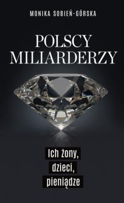 Polscy miliarderzy. Ich żony, dzieci, pieniądze - Monika Sobień-Górska 