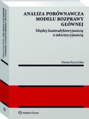 Analiza porównawcza modelu rozprawy głównej: między kontradyktoryjnością a inkwizycyjnością - Hanna Kuczyńska Monografie