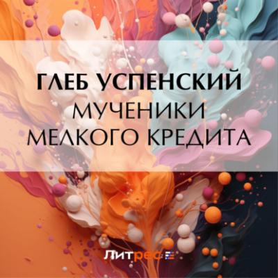 Мученики мелкого кредита - Глеб Иванович Успенский 