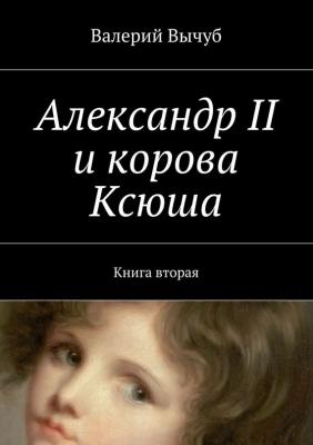 Александр II и корова Ксюша. Книга вторая - Валерий Вычуб 