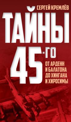 Тайны 45-го. От Арденн и Балатона до Хингана и Хиросимы - Сергей  Кремлев Тайны военной истории