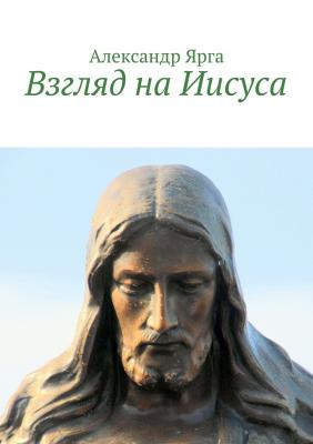 Взгляд на Иисуса - Александр Ярга 
