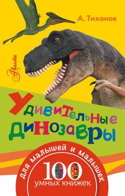 Удивительные динозавры - А. В. Тихонов 100 умных книжек для малышей и малышек