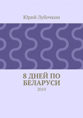 8 дней по Беларуси. 2010 - Юрий Лубочкин 