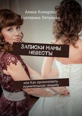 Записки мамы невесты. или Как организовать изумительную свадьбу - Алина Комарова 