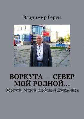 Воркута – Север мой родной… Воркута, Можга, любовь и Дзержинск - Владимир Герун 