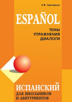 Испанский язык для школьников и абитуриентов: темы, упражнения, диалоги - С. В. Григорьев 
