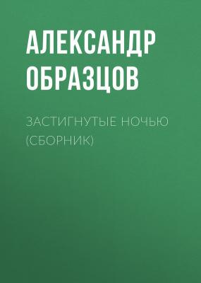 Застигнутые ночью (сборник) - Александр Образцов 