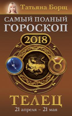 Телец. Самый полный гороскоп на 2018 год. 21 апреля – 21 мая - Татьяна Борщ Самый полный гороскоп на 2018 год