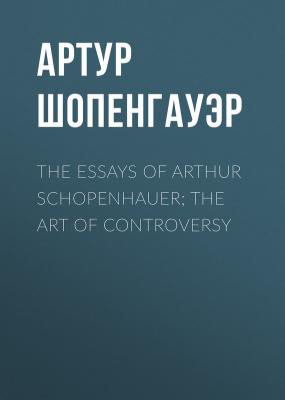 The Essays of Arthur Schopenhauer; the Art of Controversy - Артур Шопенгауэр 