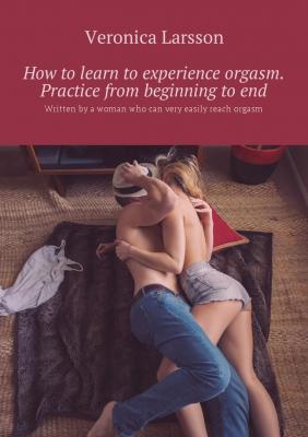 How to learn to experience orgasm. Practice from beginning to end. Written by a woman who can very easily reach orgasm - Veronica Larsson 