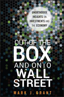 Out of the Box and onto Wall Street. Unorthodox Insights on Investments and the Economy - Mark Grant J. 
