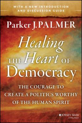 Healing the Heart of Democracy. The Courage to Create a Politics Worthy of the Human Spirit - Parker Palmer J. 