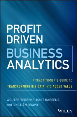 Profit Driven Business Analytics. A Practitioner's Guide to Transforming Big Data into Added Value - Bart  Baesens 