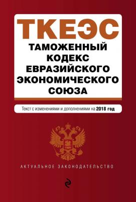 Таможенный кодекс Евразийского экономического союза. Текст с изменениями и дополнениями на 2018 год - Отсутствует Актуальное законодательство