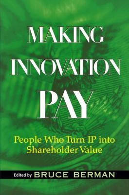 Making Innovation Pay. People Who Turn IP Into Shareholder Value - Bruce  Berman 