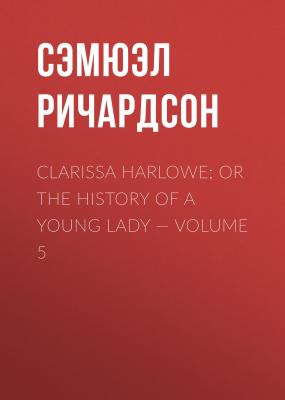 Clarissa Harlowe; or the history of a young lady — Volume 5 - Сэмюэл Ричардсон 