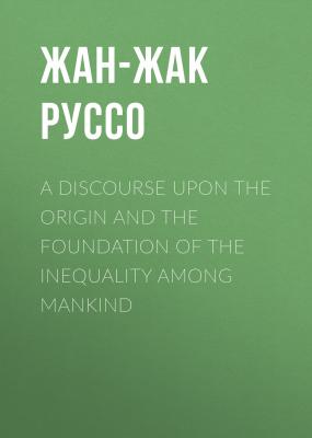 A Discourse Upon the Origin and the Foundation of the Inequality Among Mankind - Жан-Жак Руссо 