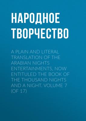 A plain and literal translation of the Arabian nights entertainments, now entituled The Book of the Thousand Nights and a Night. Volume 7 (of 17) - Народное творчество 
