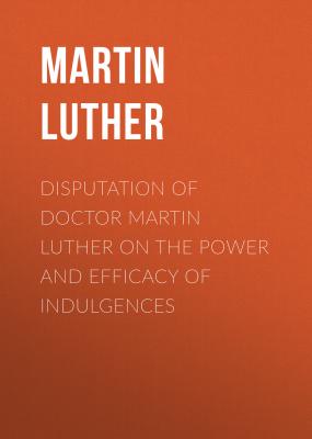 Disputation of Doctor Martin Luther on the Power and Efficacy of Indulgences - Martin Luther 