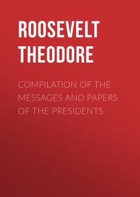 Compilation of the Messages and Papers of the Presidents - Roosevelt Theodore 