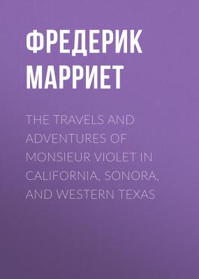 The Travels and Adventures of Monsieur Violet in California, Sonora, and Western Texas - Фредерик Марриет 