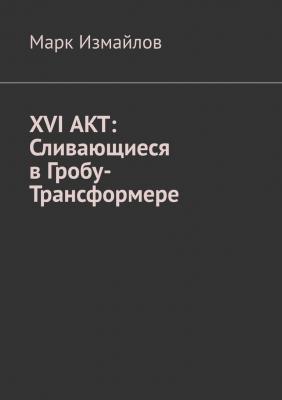 XVI АКТ: Сливающиеся в Гробу-Трансформере - Марк Измайлов 