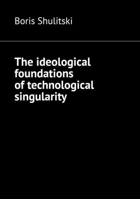 The ideological foundations of technological singularity - Boris Shulitski 
