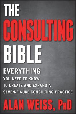 The Consulting Bible. Everything You Need to Know to Create and Expand a Seven-Figure Consulting Practice - Alan  Weiss 
