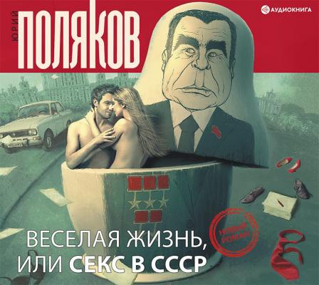 Веселая жизнь, или Секс в СССР - Юрий Поляков Любовь в эпоху перемен