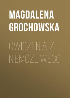 Ćwiczenia z niemożliwego - Magdalena Grochowska 