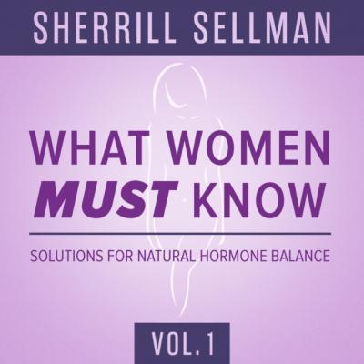 What Women MUST Know, Vol. 1 - ND Sherrill Sellman The What Women MUST Know Series