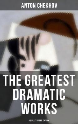 The Greatest Dramatic Works of Anton Chekhov: 12 Plays in One Edition - Антон Чехов 