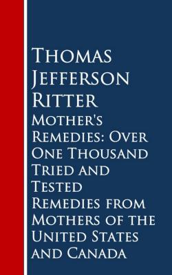 Mother's Remedies: Over One Thousand Tried and Tested Remedies from Mothers of the United States and Canada - Thomas Jefferson Ritter 