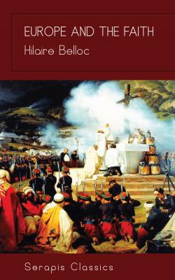 Europe and the Faith (Serapis Classics) - Hilaire  Belloc 