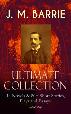 J. M. BARRIE - Ultimate Collection: 14 Novels & 80+ Short Stories, Plays and Essays (Illustrated) - Джеймс Барри 