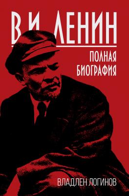 В.И. Ленин. Полная биография - Владлен Логинов 