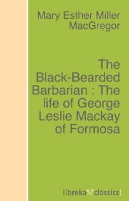 The Black-Bearded Barbarian : The life of George Leslie Mackay of Formosa - Mary Esther Miller MacGregor 