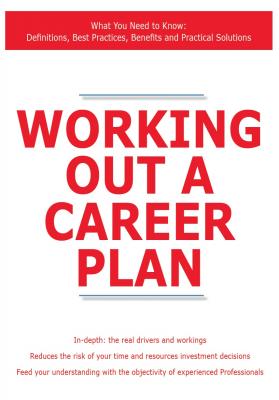 Working Out a Career Plan - What You Need to Know: Definitions, Best Practices, Benefits and Practical Solutions - James Smith 