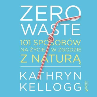 Zero waste. 101 sposobów na życie w zgodzie z naturą - Kathryn Kellogg 