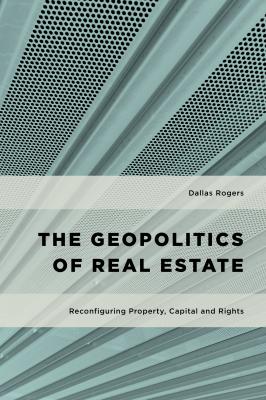 The Geopolitics of Real Estate - Dallas Rogers Geopolitical Bodies, Material Worlds