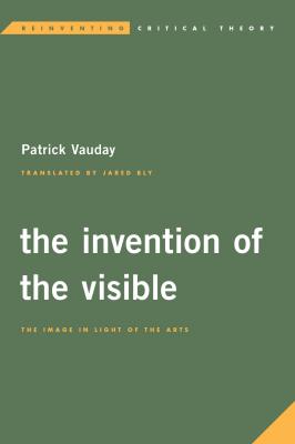 The Invention of the Visible - Patrick Vauday Reinventing Critical Theory