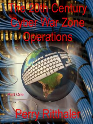 The 20th Century Cyber War Zone Operations Part One - Perry M.D. Ritthaler 