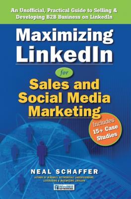 Maximizing LinkedIn for Sales and Social Media Marketing: An Unofficial, Practical Guide to Selling & Developing B2B Business On LinkedIn - Neal Schaffer 
