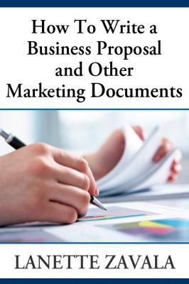 How To Write a Business Proposal and Other Marketing Documents - Lanette Inc. Zavala 