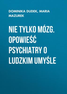 Nie tylko mózg. Opowieść psychiatry o ludzkim umyśle - Maria Mazurek 