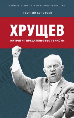 Хрущев: интриги, предательство, власть - Георгий Дорофеев Тайное и явное в истории Отечества