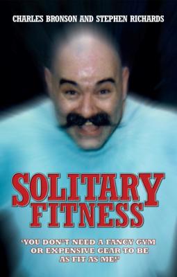 Solitary Fitness - You Don't Need a Fancy Gym or Expensive Gear to be as Fit as Me - Charles Bronson 