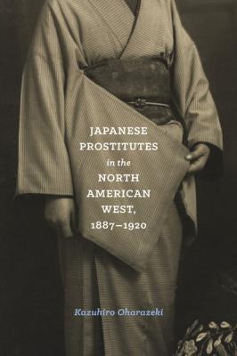 Japanese Prostitutes in the North American West, 1887-1920 - Kazuhiro Oharazeki Emil and Kathleen Sick Book Series in Western History and Biography